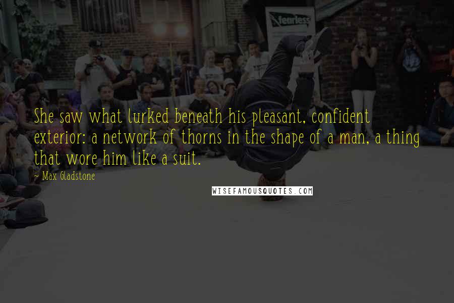 Max Gladstone Quotes: She saw what lurked beneath his pleasant, confident exterior: a network of thorns in the shape of a man, a thing that wore him like a suit.