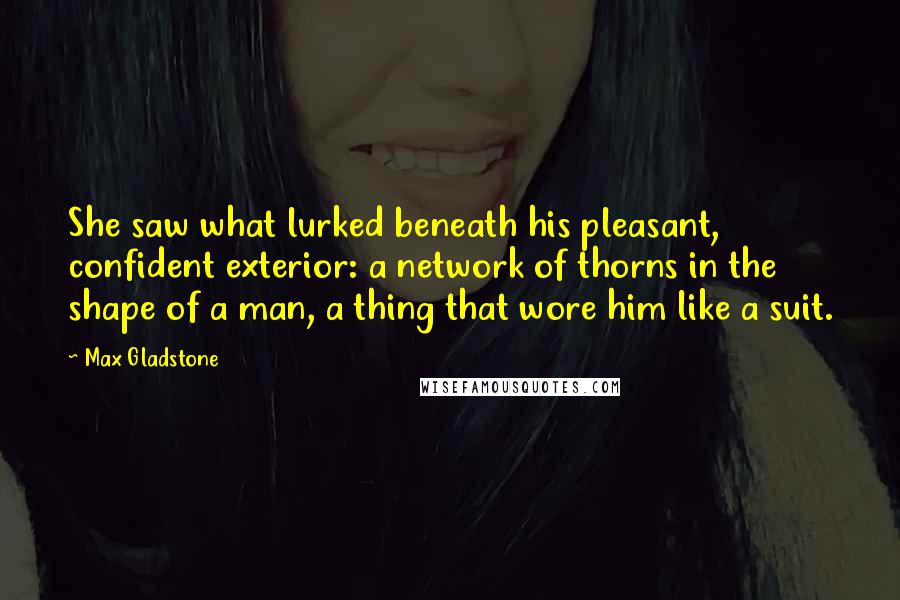Max Gladstone Quotes: She saw what lurked beneath his pleasant, confident exterior: a network of thorns in the shape of a man, a thing that wore him like a suit.