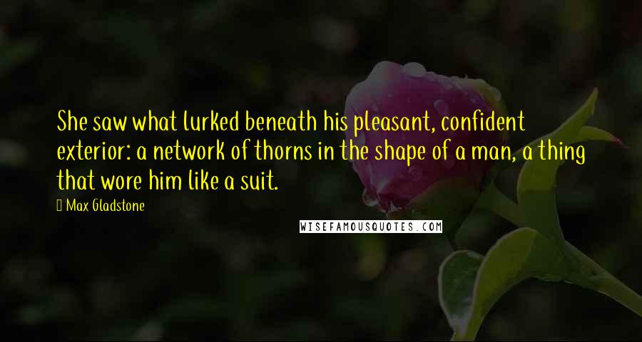 Max Gladstone Quotes: She saw what lurked beneath his pleasant, confident exterior: a network of thorns in the shape of a man, a thing that wore him like a suit.