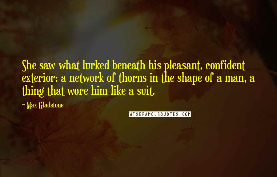 Max Gladstone Quotes: She saw what lurked beneath his pleasant, confident exterior: a network of thorns in the shape of a man, a thing that wore him like a suit.