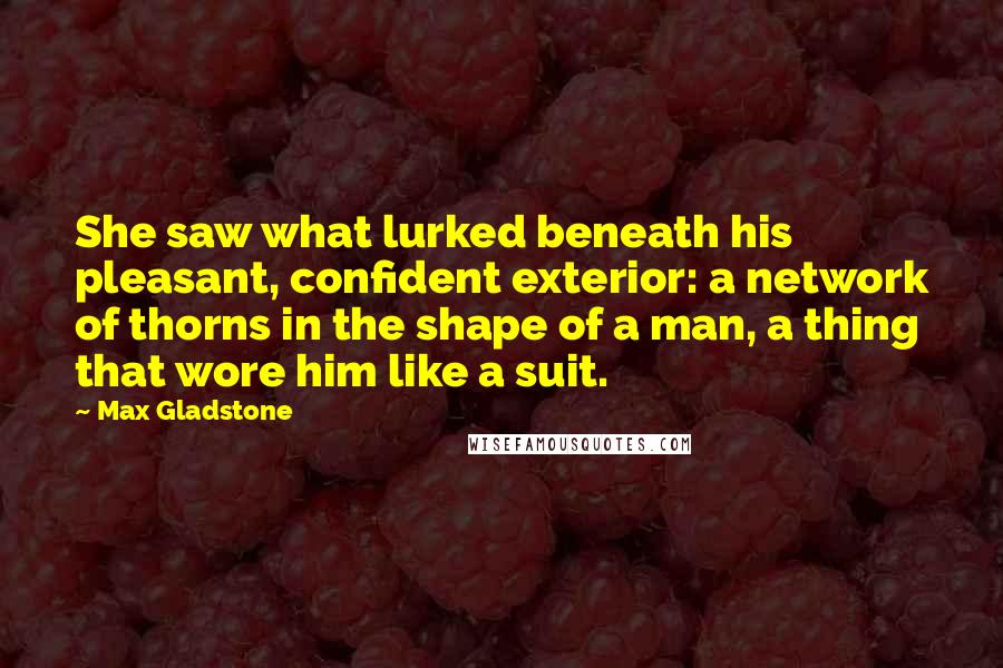 Max Gladstone Quotes: She saw what lurked beneath his pleasant, confident exterior: a network of thorns in the shape of a man, a thing that wore him like a suit.