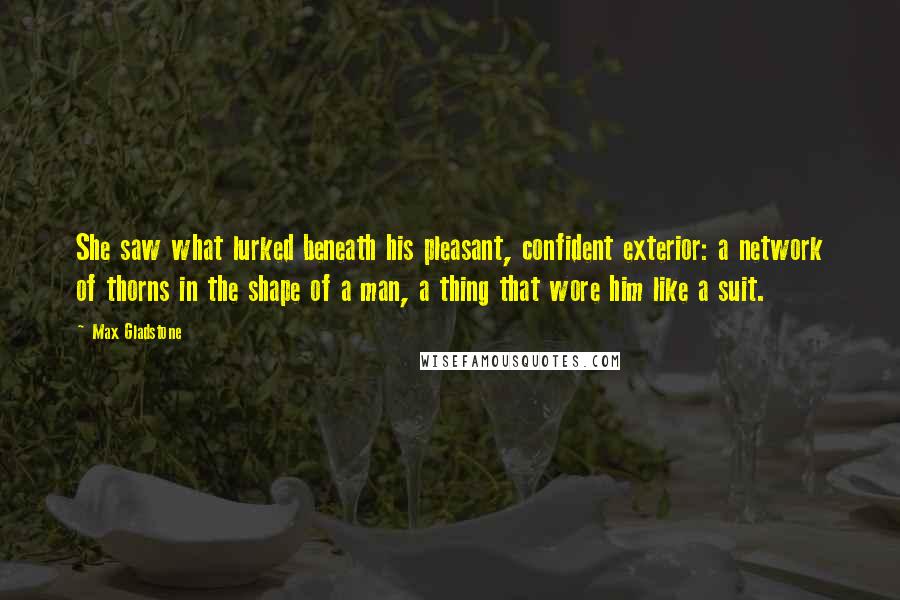 Max Gladstone Quotes: She saw what lurked beneath his pleasant, confident exterior: a network of thorns in the shape of a man, a thing that wore him like a suit.