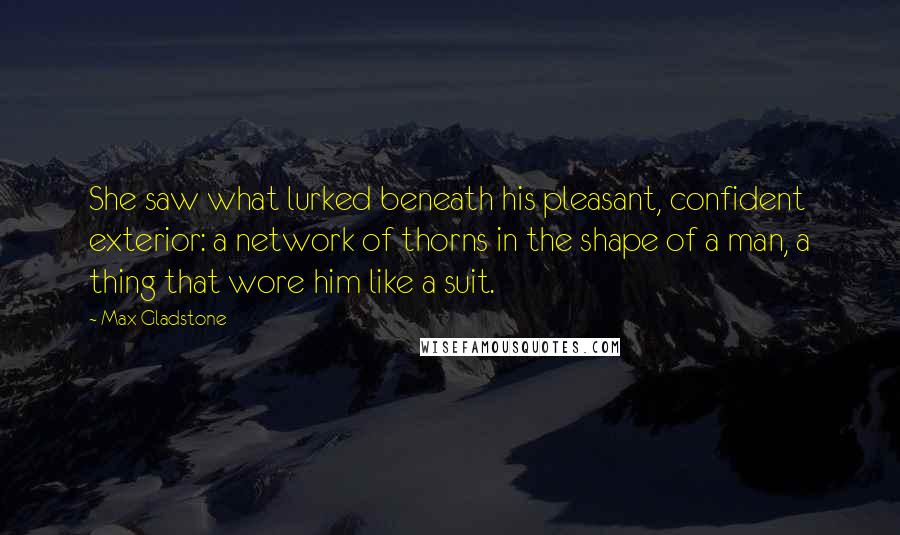 Max Gladstone Quotes: She saw what lurked beneath his pleasant, confident exterior: a network of thorns in the shape of a man, a thing that wore him like a suit.