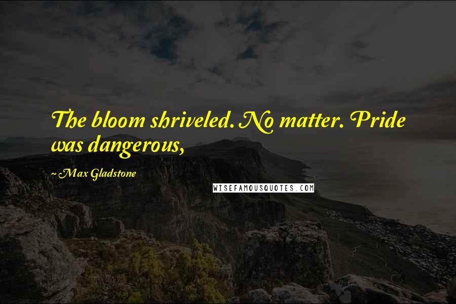 Max Gladstone Quotes: The bloom shriveled. No matter. Pride was dangerous,