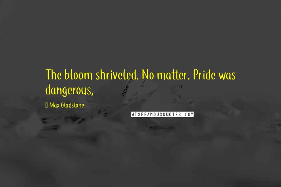 Max Gladstone Quotes: The bloom shriveled. No matter. Pride was dangerous,