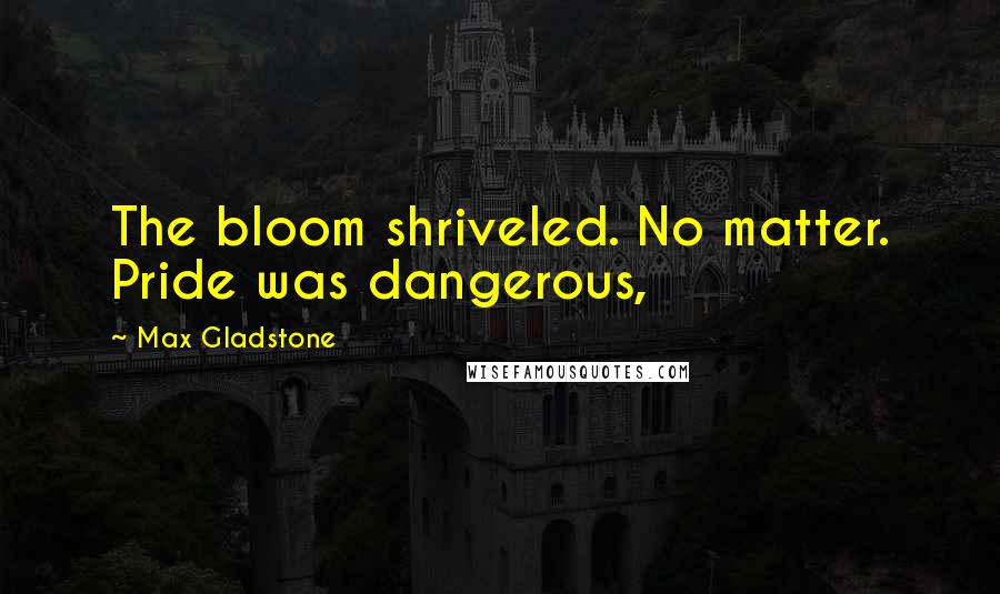 Max Gladstone Quotes: The bloom shriveled. No matter. Pride was dangerous,