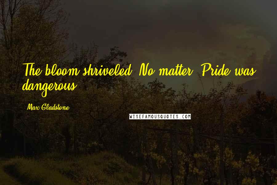 Max Gladstone Quotes: The bloom shriveled. No matter. Pride was dangerous,