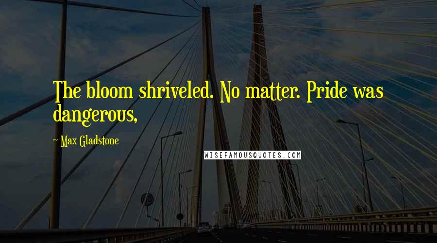 Max Gladstone Quotes: The bloom shriveled. No matter. Pride was dangerous,