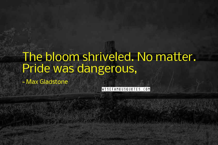 Max Gladstone Quotes: The bloom shriveled. No matter. Pride was dangerous,