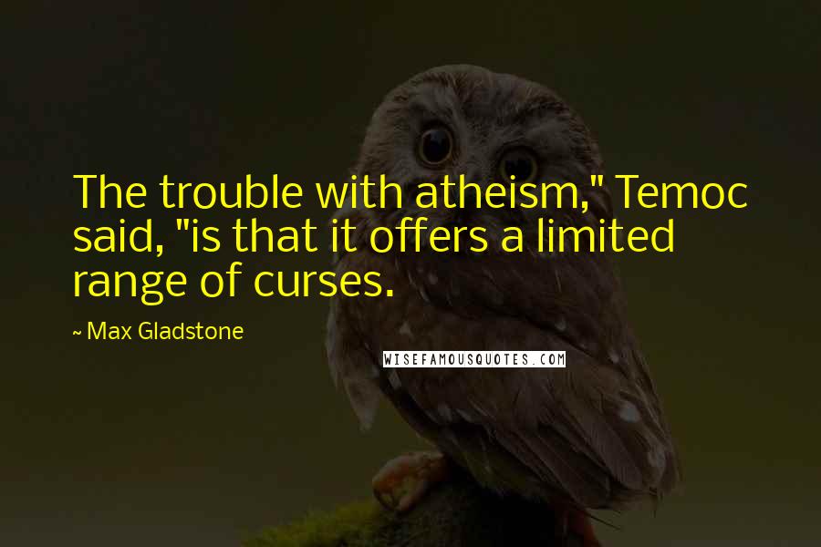 Max Gladstone Quotes: The trouble with atheism," Temoc said, "is that it offers a limited range of curses.