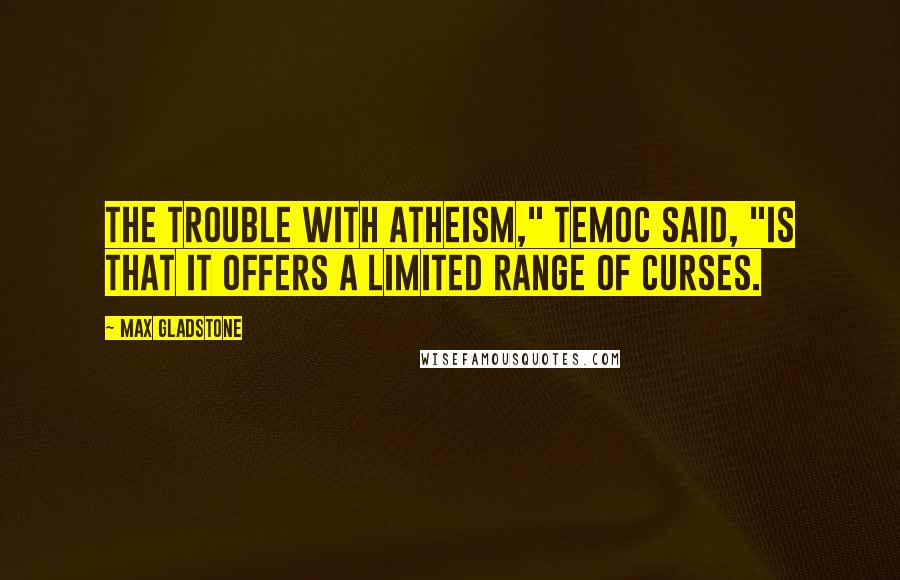 Max Gladstone Quotes: The trouble with atheism," Temoc said, "is that it offers a limited range of curses.