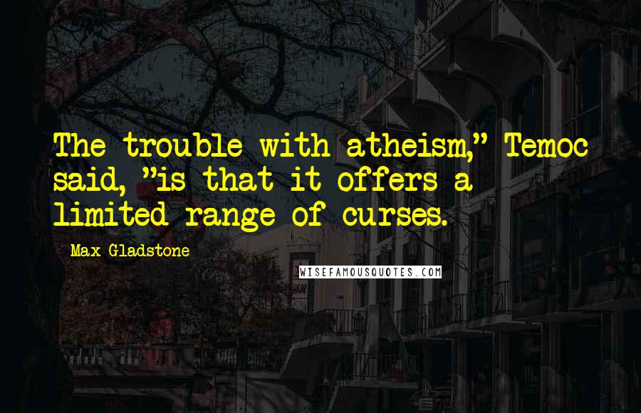 Max Gladstone Quotes: The trouble with atheism," Temoc said, "is that it offers a limited range of curses.