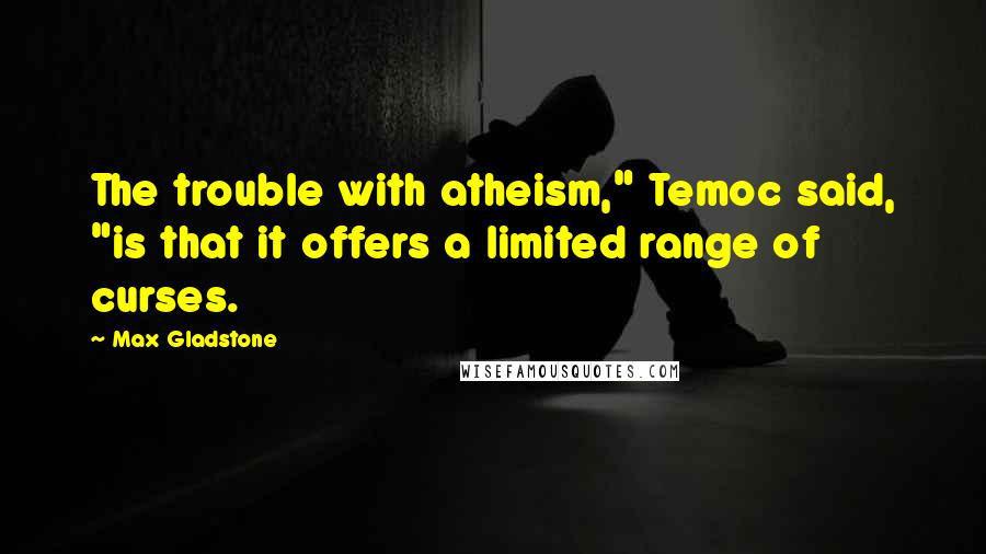 Max Gladstone Quotes: The trouble with atheism," Temoc said, "is that it offers a limited range of curses.