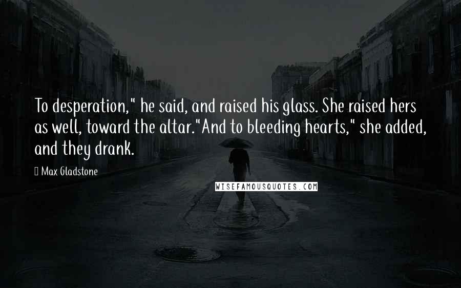 Max Gladstone Quotes: To desperation," he said, and raised his glass. She raised hers as well, toward the altar."And to bleeding hearts," she added, and they drank.