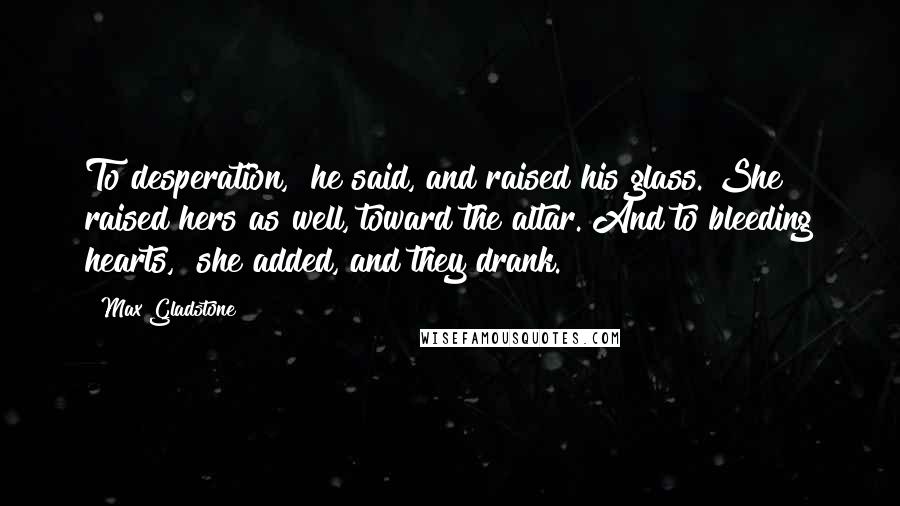 Max Gladstone Quotes: To desperation," he said, and raised his glass. She raised hers as well, toward the altar."And to bleeding hearts," she added, and they drank.