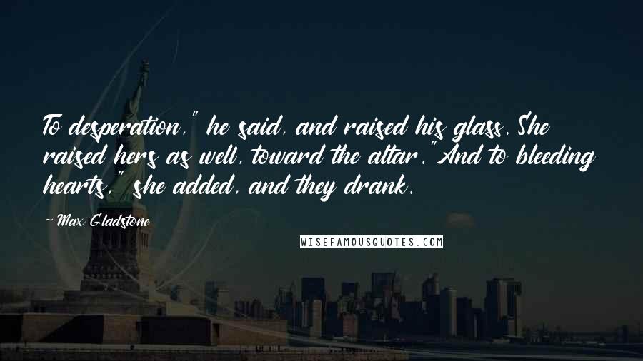 Max Gladstone Quotes: To desperation," he said, and raised his glass. She raised hers as well, toward the altar."And to bleeding hearts," she added, and they drank.