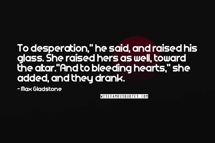 Max Gladstone Quotes: To desperation," he said, and raised his glass. She raised hers as well, toward the altar."And to bleeding hearts," she added, and they drank.