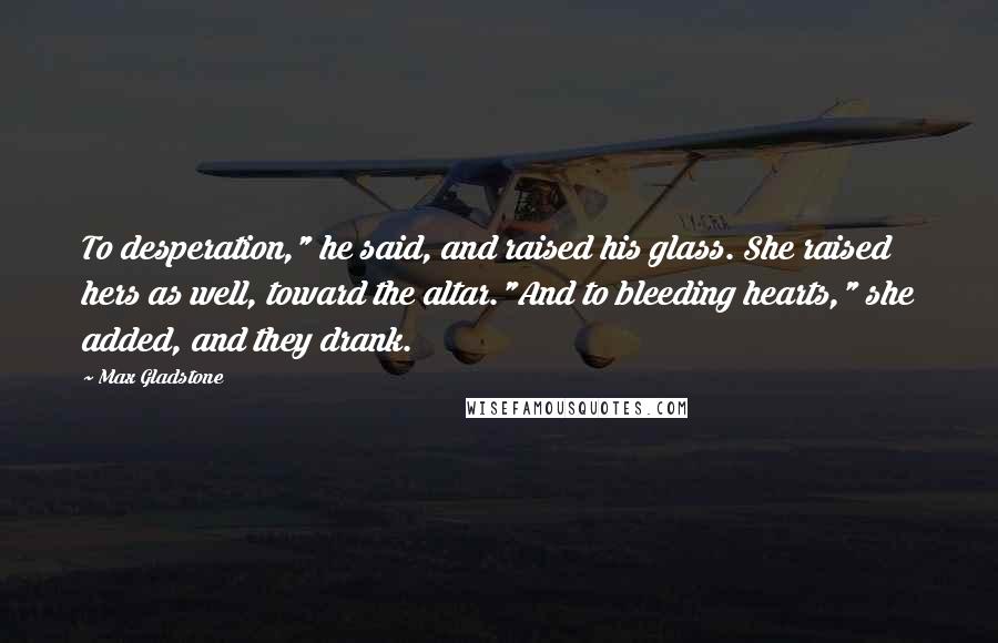 Max Gladstone Quotes: To desperation," he said, and raised his glass. She raised hers as well, toward the altar."And to bleeding hearts," she added, and they drank.