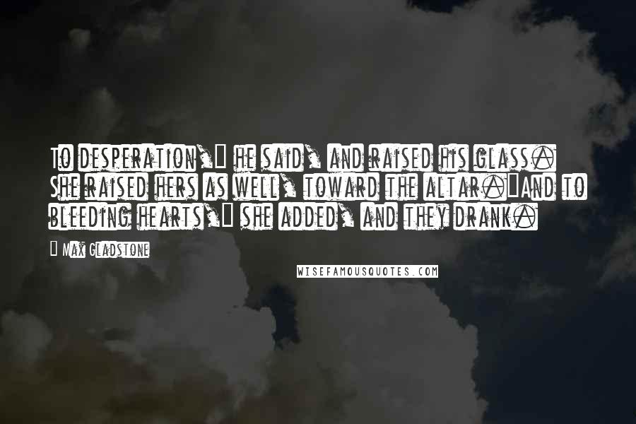 Max Gladstone Quotes: To desperation," he said, and raised his glass. She raised hers as well, toward the altar."And to bleeding hearts," she added, and they drank.