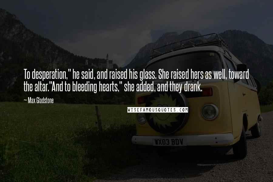 Max Gladstone Quotes: To desperation," he said, and raised his glass. She raised hers as well, toward the altar."And to bleeding hearts," she added, and they drank.