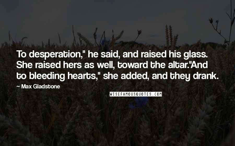 Max Gladstone Quotes: To desperation," he said, and raised his glass. She raised hers as well, toward the altar."And to bleeding hearts," she added, and they drank.