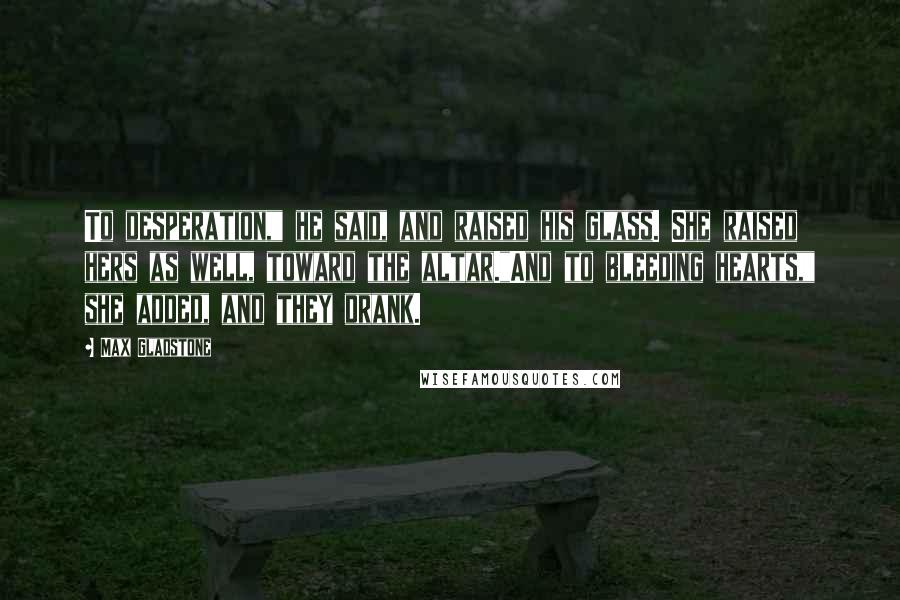 Max Gladstone Quotes: To desperation," he said, and raised his glass. She raised hers as well, toward the altar."And to bleeding hearts," she added, and they drank.