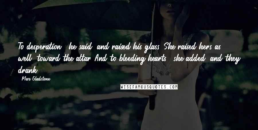 Max Gladstone Quotes: To desperation," he said, and raised his glass. She raised hers as well, toward the altar."And to bleeding hearts," she added, and they drank.