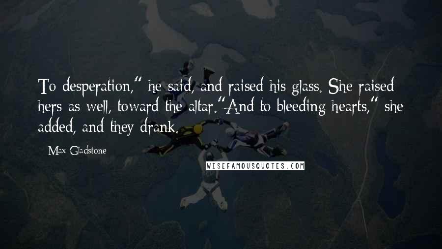 Max Gladstone Quotes: To desperation," he said, and raised his glass. She raised hers as well, toward the altar."And to bleeding hearts," she added, and they drank.