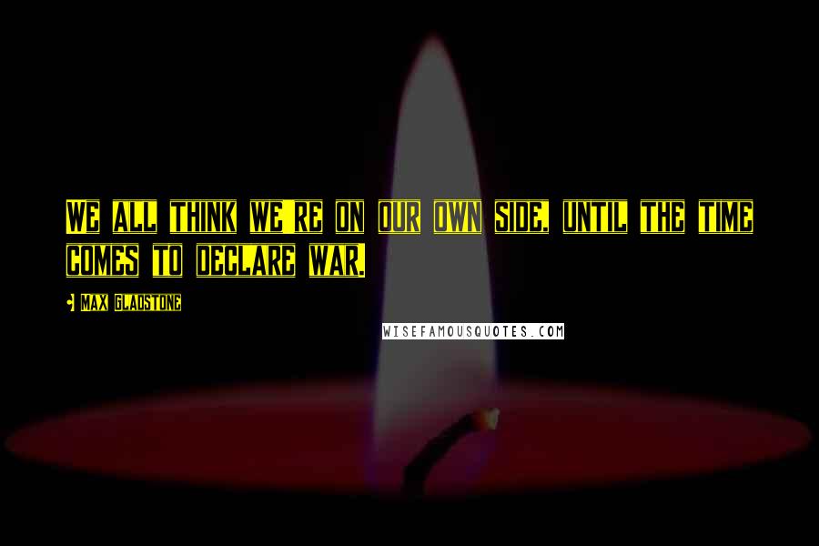 Max Gladstone Quotes: We all think we're on our own side, until the time comes to declare war.
