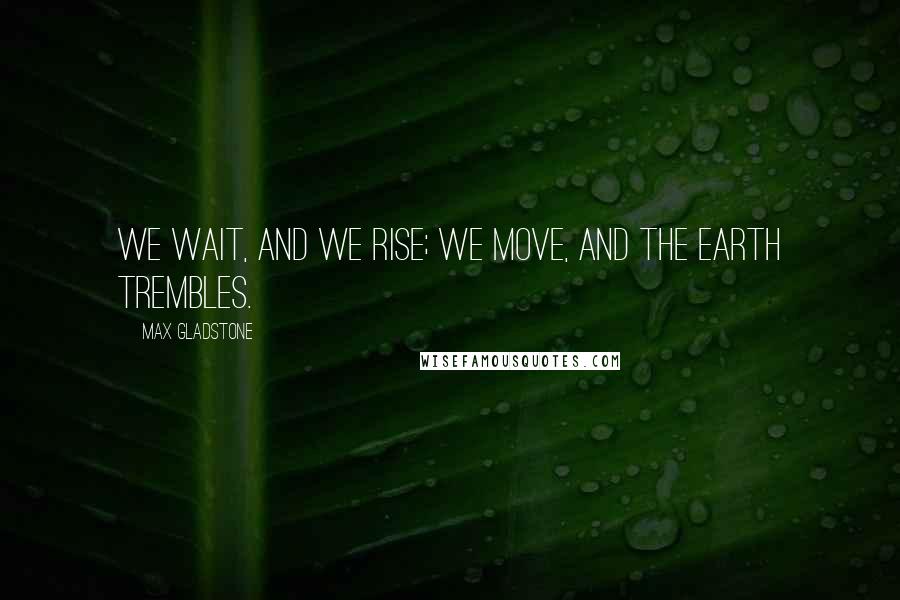 Max Gladstone Quotes: We wait, and we rise; we move, and the earth trembles.