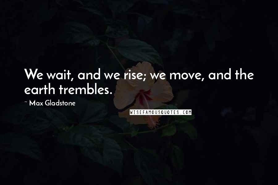 Max Gladstone Quotes: We wait, and we rise; we move, and the earth trembles.