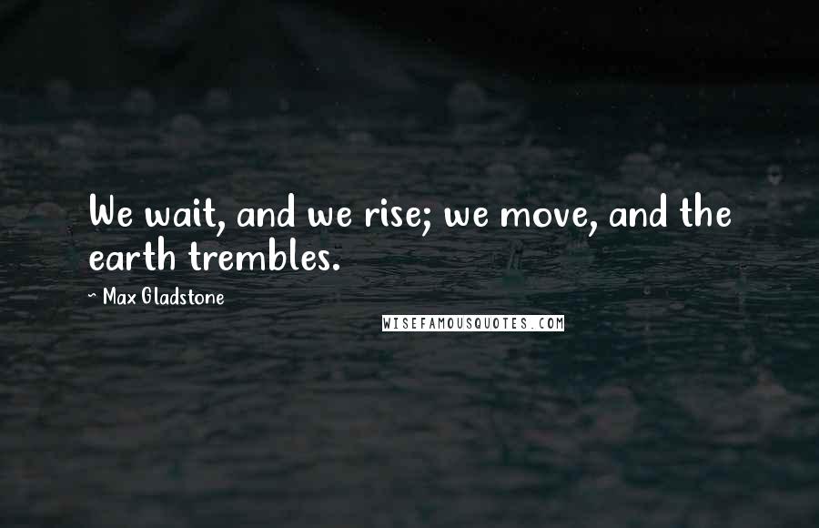 Max Gladstone Quotes: We wait, and we rise; we move, and the earth trembles.