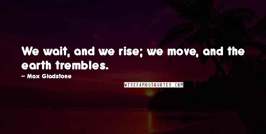 Max Gladstone Quotes: We wait, and we rise; we move, and the earth trembles.