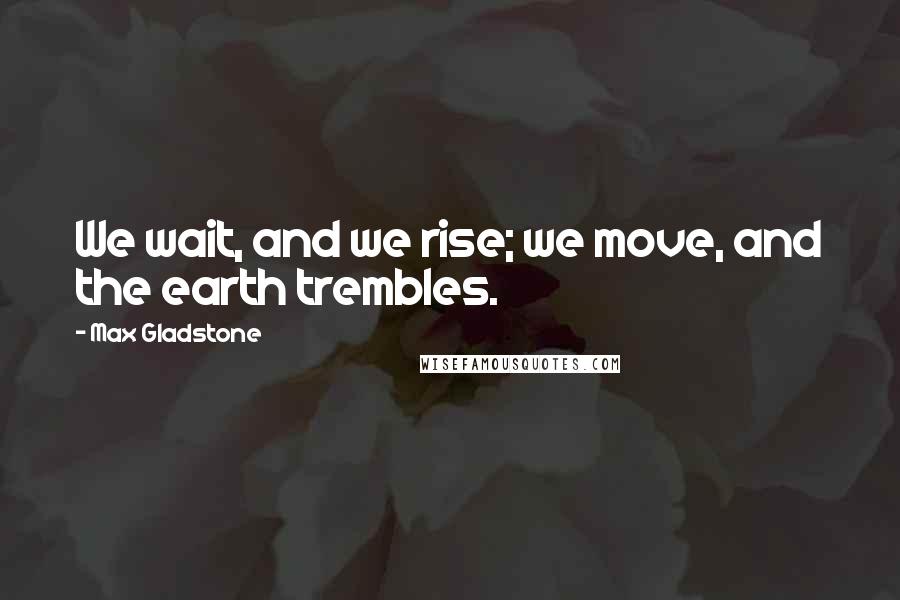 Max Gladstone Quotes: We wait, and we rise; we move, and the earth trembles.