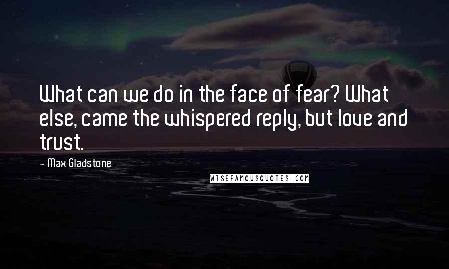 Max Gladstone Quotes: What can we do in the face of fear? What else, came the whispered reply, but love and trust.