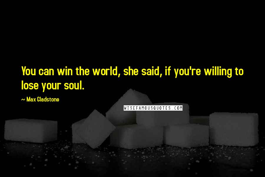 Max Gladstone Quotes: You can win the world, she said, if you're willing to lose your soul.