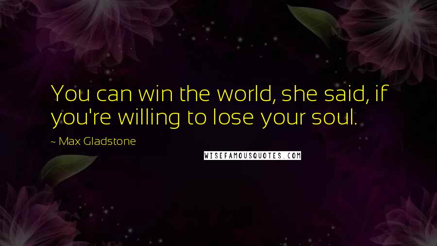 Max Gladstone Quotes: You can win the world, she said, if you're willing to lose your soul.