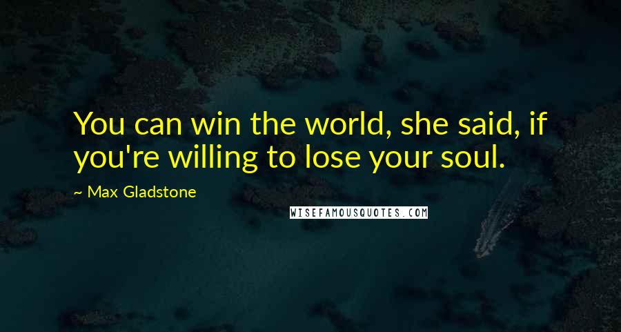 Max Gladstone Quotes: You can win the world, she said, if you're willing to lose your soul.