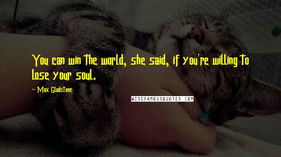 Max Gladstone Quotes: You can win the world, she said, if you're willing to lose your soul.