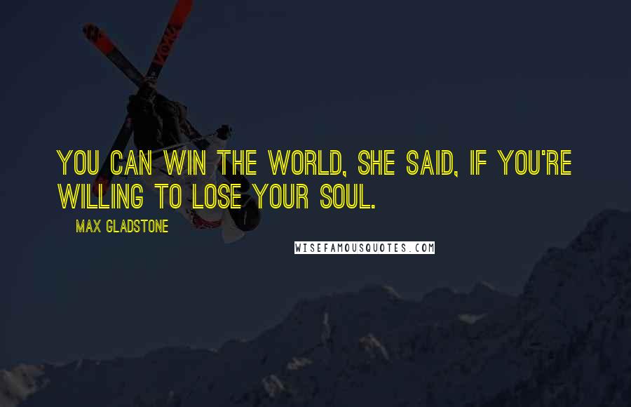 Max Gladstone Quotes: You can win the world, she said, if you're willing to lose your soul.