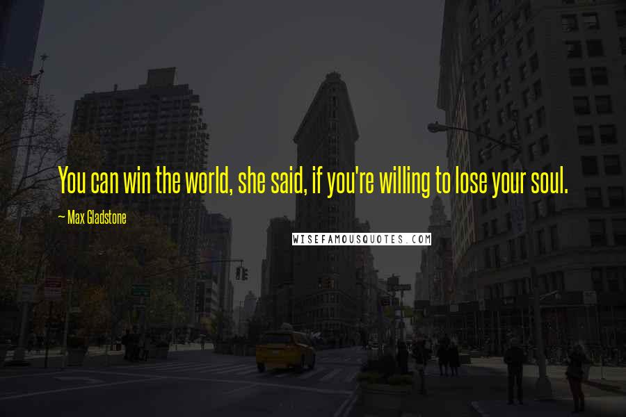 Max Gladstone Quotes: You can win the world, she said, if you're willing to lose your soul.