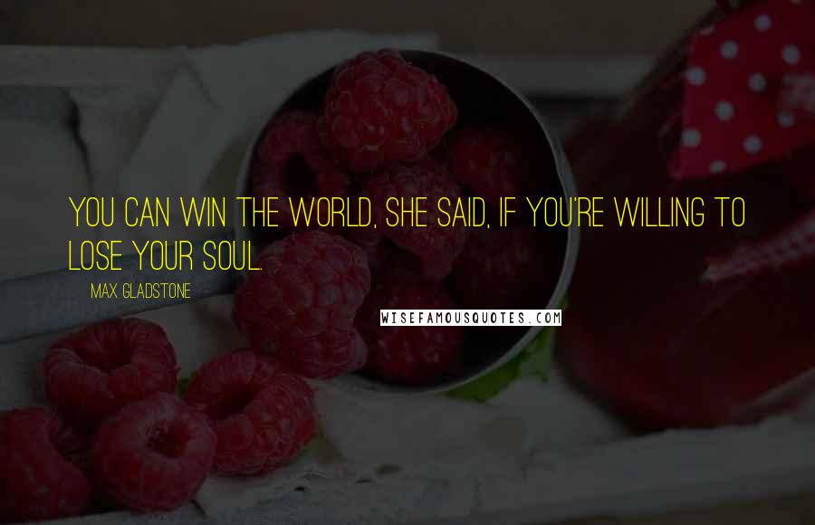 Max Gladstone Quotes: You can win the world, she said, if you're willing to lose your soul.