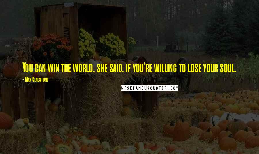 Max Gladstone Quotes: You can win the world, she said, if you're willing to lose your soul.