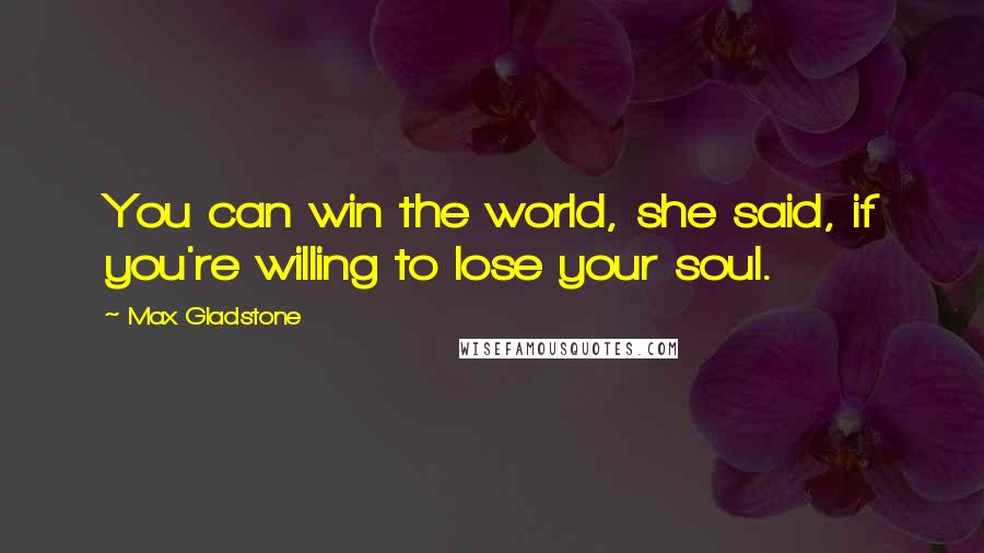 Max Gladstone Quotes: You can win the world, she said, if you're willing to lose your soul.