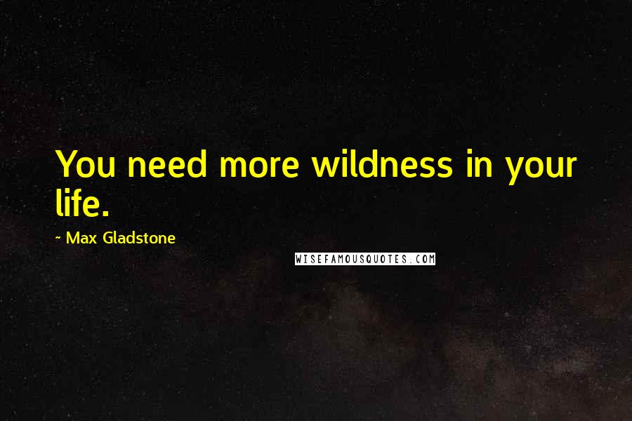 Max Gladstone Quotes: You need more wildness in your life.