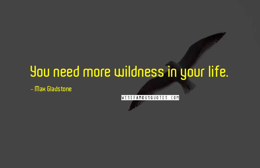 Max Gladstone Quotes: You need more wildness in your life.