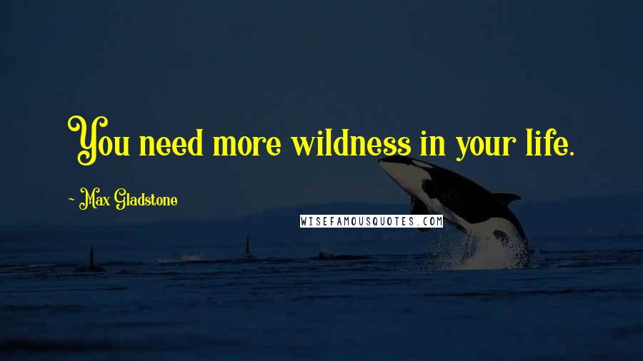 Max Gladstone Quotes: You need more wildness in your life.