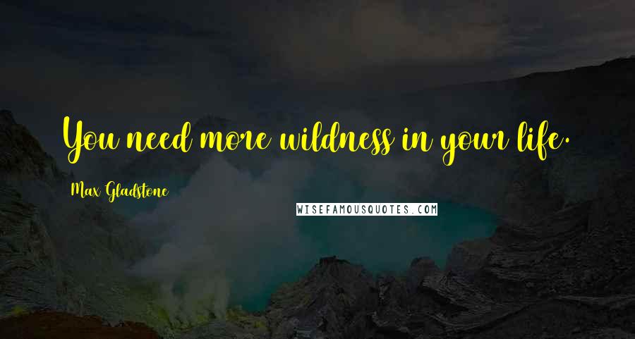 Max Gladstone Quotes: You need more wildness in your life.