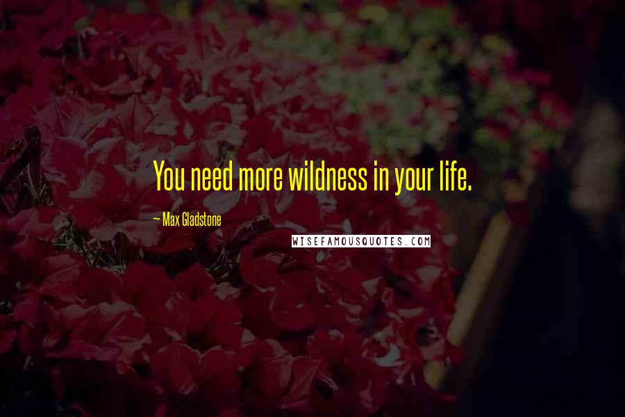 Max Gladstone Quotes: You need more wildness in your life.