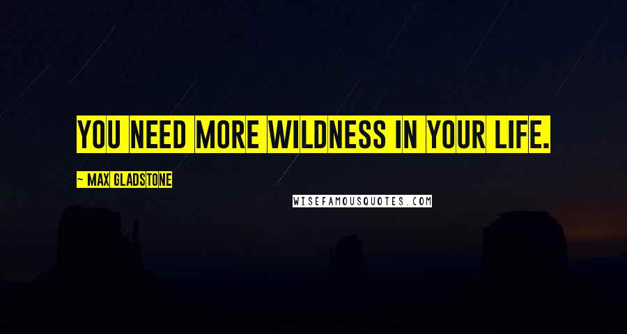 Max Gladstone Quotes: You need more wildness in your life.